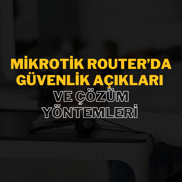Mikrotik Router’da Güvenlik Açıkları ve Çözüm Yöntemleri: Teknik Destek