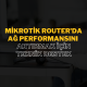 Mikrotik Router’da Ağ Performansını Artırmak İçin Teknik Destek