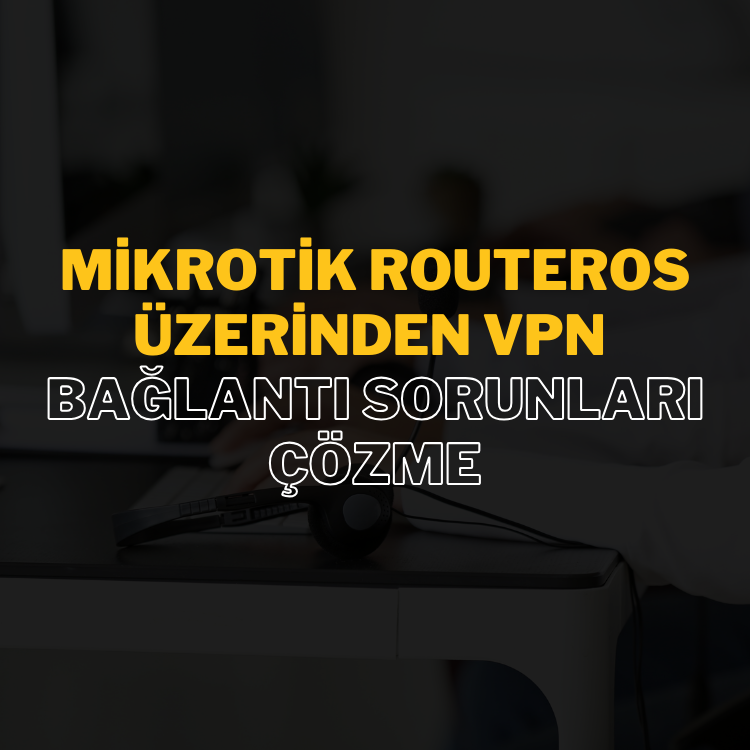 Mikrotik RouterOS Üzerinden VPN Bağlantı Sorunları Çözme