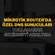 MikroTik Router’da Özel DNS Sunucuları Kullanarak Gecikmeyi Azaltma