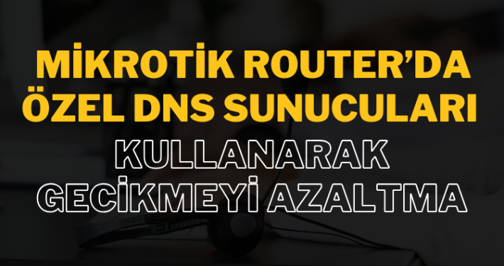 MikroTik Router’da Özel DNS Sunucuları Kullanarak Gecikmeyi Azaltma